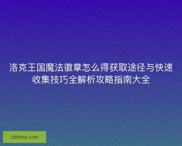 洛克王国魔法徽章怎么得获取途径与快速收集技巧全解析攻略指南大全
