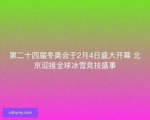 第二十四届冬奥会于2月4日盛大开幕 北京迎接全球冰雪竞技盛事